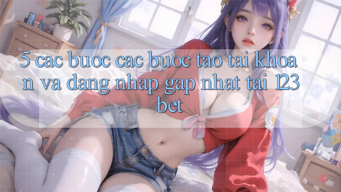 5. Các bước Các Bước Tạo tài khoản Và Đăng Nhập Gấp Nhất Tại 123bet