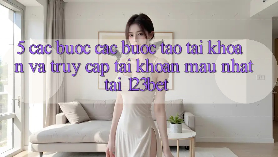 5. Các bước Các Bước Tạo tài khoản Và Truy cập tài khoản Mau Nhất Tại 123bet 5. Các bước Các Bước Tạo tài khoản Và Truy cập tài khoản Mau Nhất Tại 123bet