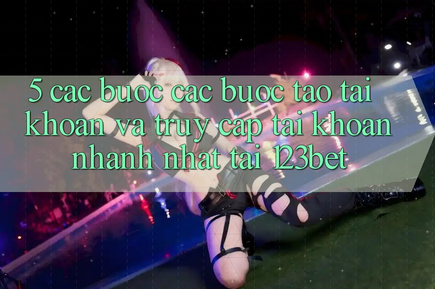 5. Các bước Các Bước Tạo tài khoản Và Truy cập tài khoản Nhanh Nhất Tại 123bet