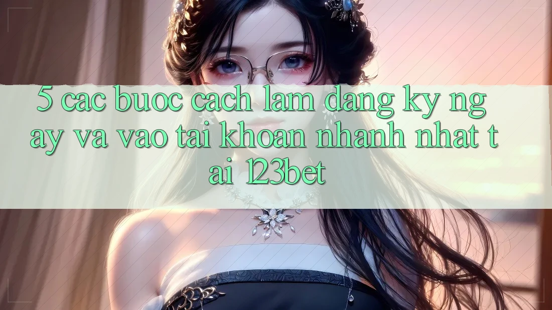 5. Các bước Cách làm Đăng ký ngay Và Vào tài khoản Nhanh Nhất Tại 123bet