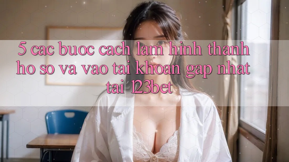 5. Các bước Cách làm Hình thành hồ sơ Và Vào tài khoản Gấp Nhất Tại 123bet
