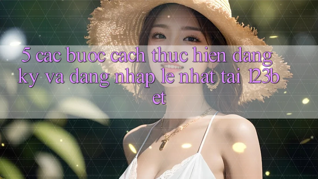 5. Các bước Cách thực hiện Đăng Ký Và Đăng Nhập Lẹ Nhất Tại 123bet