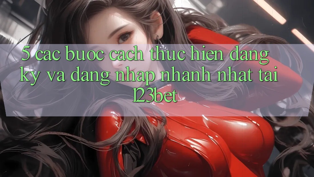 5. Các bước Cách thực hiện Đăng Ký Và Đăng Nhập Nhanh Nhất Tại 123bet