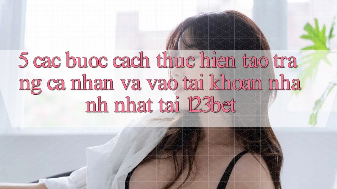 5. Các bước Cách thực hiện Tạo trang cá nhân Và Vào tài khoản Nhanh Nhất Tại 123bet