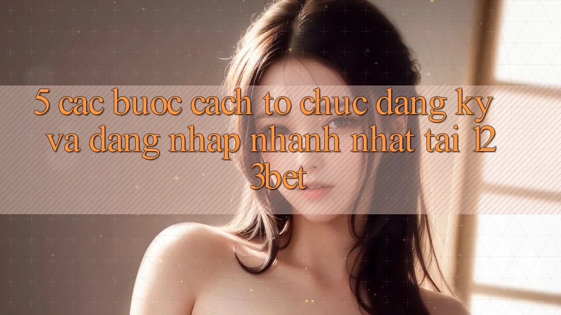 5. Các bước Cách tổ chức Đăng Ký Và Đăng Nhập Nhanh Nhất Tại 123bet 5. Các bước Cách tổ chức Đăng Ký Và Đăng Nhập Nhanh Nhất Tại 123bet