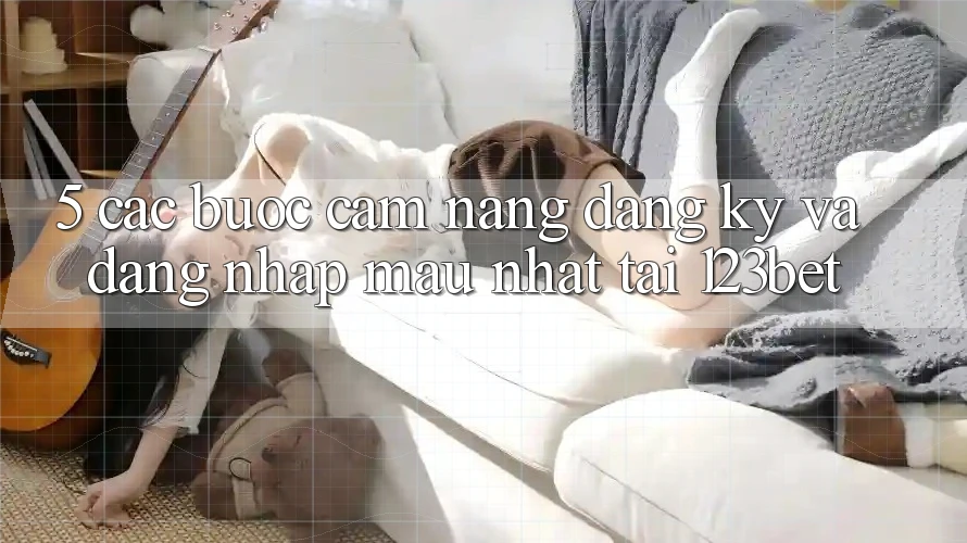 5. Các bước Cẩm nang Đăng Ký Và Đăng Nhập Mau Nhất Tại 123bet