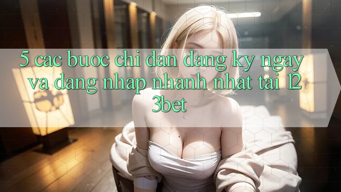 5. Các bước Chỉ dẫn Đăng ký ngay Và Đăng Nhập Nhanh Nhất Tại 123bet