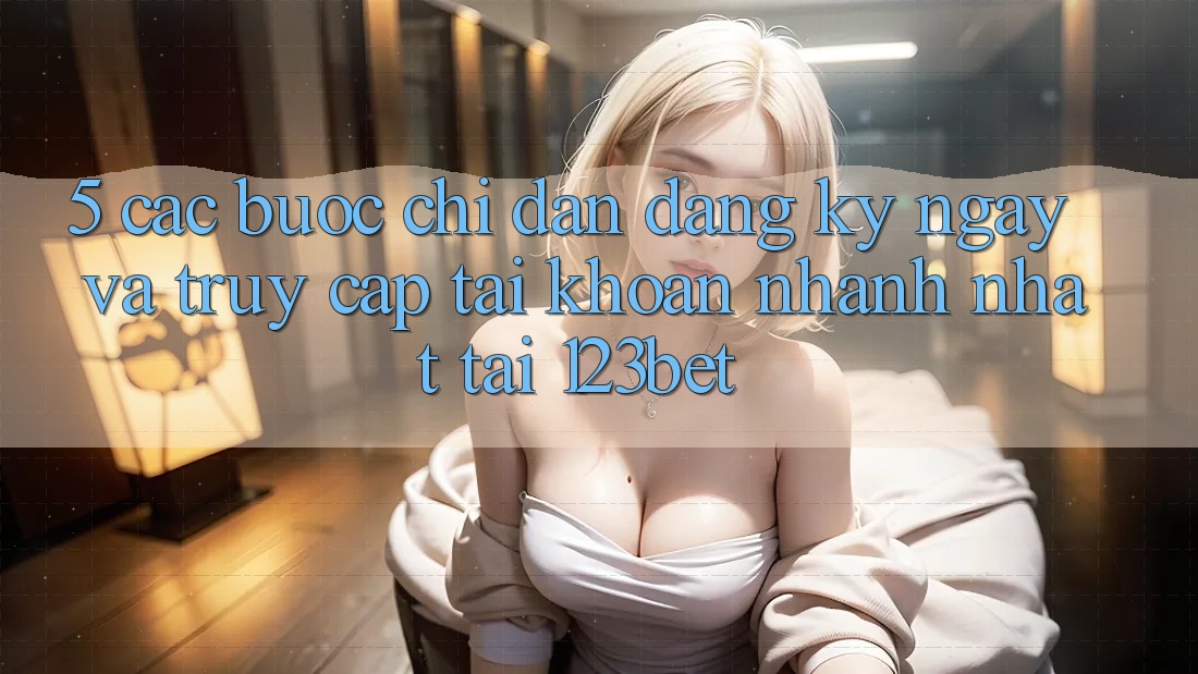 5. Các bước Chỉ dẫn Đăng ký ngay Và Truy cập tài khoản Nhanh Nhất Tại 123bet 5. Các bước Chỉ dẫn Đăng ký ngay Và Truy cập tài khoản Nhanh Nhất Tại 123bet