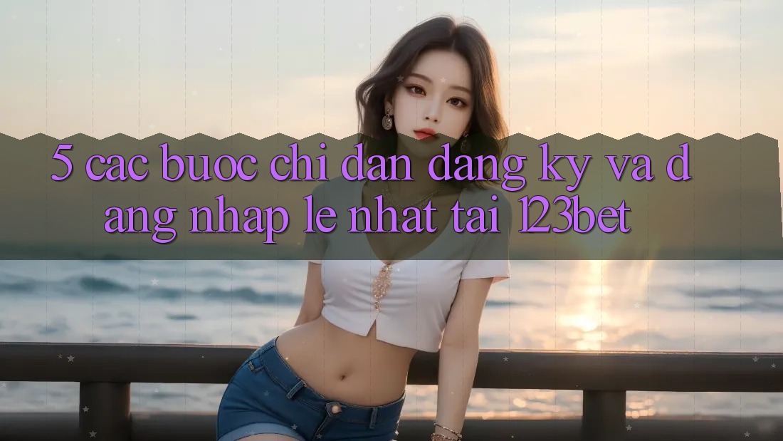 5. Các bước Chỉ dẫn Đăng Ký Và Đăng Nhập Lẹ Nhất Tại 123bet 5. Các bước Chỉ dẫn Đăng Ký Và Đăng Nhập Lẹ Nhất Tại 123bet