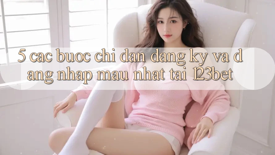 5. Các bước Chỉ dẫn Đăng Ký Và Đăng nhập Mau Nhất Tại 123bet
