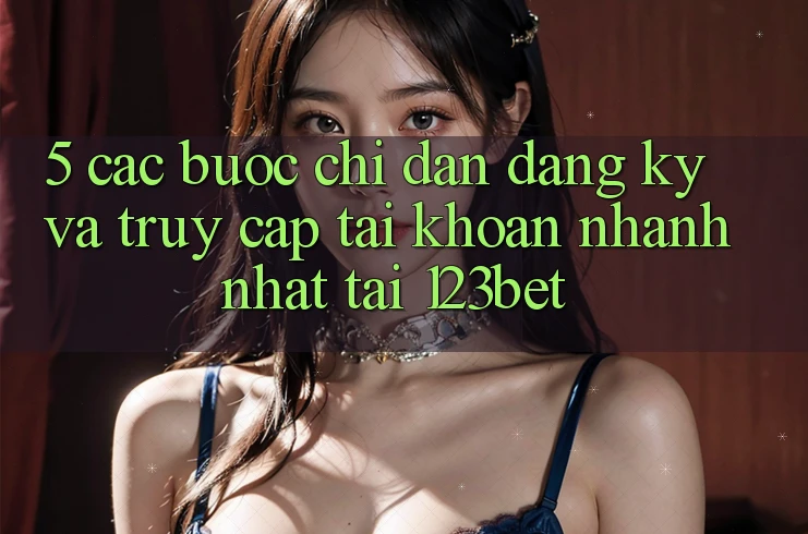 5. Các bước Chỉ dẫn Đăng Ký Và Truy cập tài khoản Nhanh Nhất Tại 123bet
