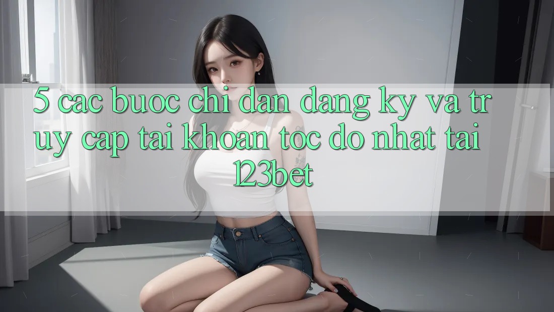 5. Các bước Chỉ dẫn Đăng Ký Và Truy cập tài khoản Tốc độ Nhất Tại 123bet 5. Các bước Chỉ dẫn Đăng Ký Và Truy cập tài khoản Tốc độ Nhất Tại 123bet