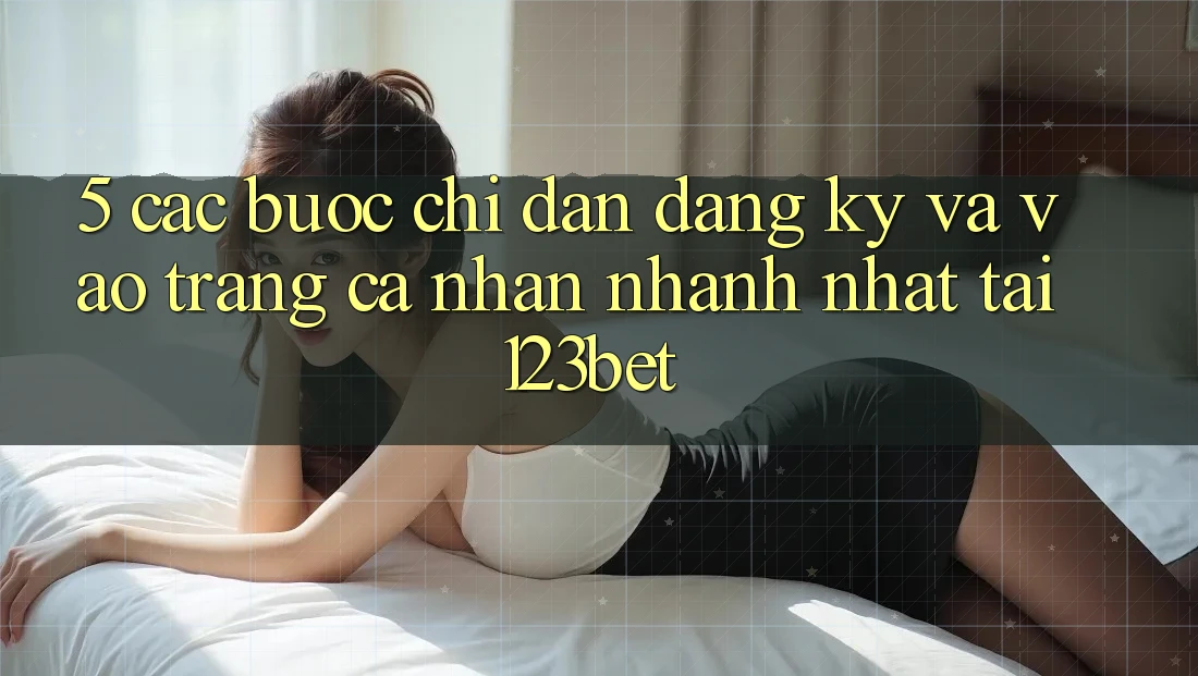 5. Các bước Chỉ dẫn Đăng Ký Và Vào trang cá nhân Nhanh Nhất Tại 123bet