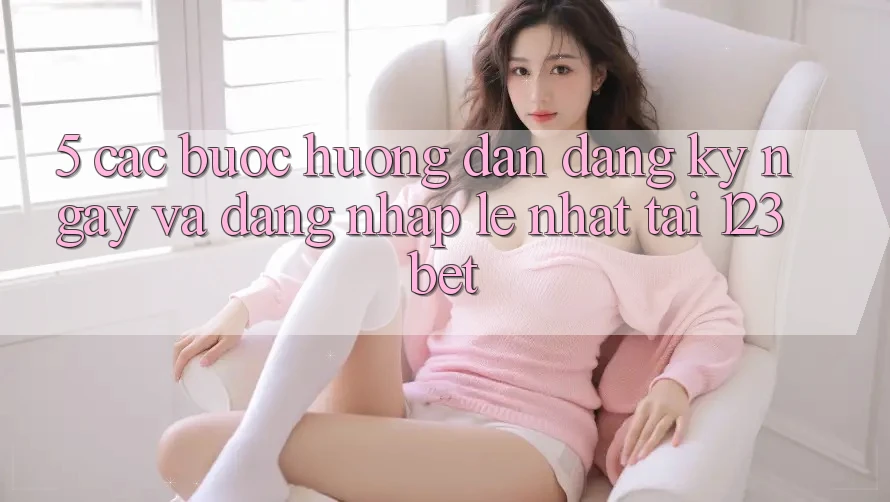 5. Các bước Hướng dẫn Đăng ký ngay Và Đăng Nhập Lẹ Nhất Tại 123bet 5. Các bước Hướng dẫn Đăng ký ngay Và Đăng Nhập Lẹ Nhất Tại 123bet