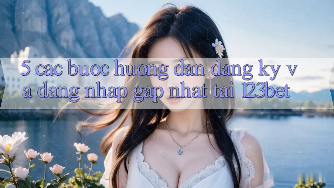 5. Các bước Hướng dẫn Đăng Ký Và Đăng Nhập Gấp Nhất Tại 123bet