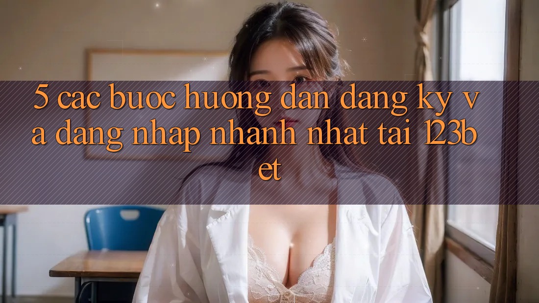 5. Các bước Hướng dẫn Đăng Ký Và Đăng Nhập Nhanh Nhất Tại 123bet