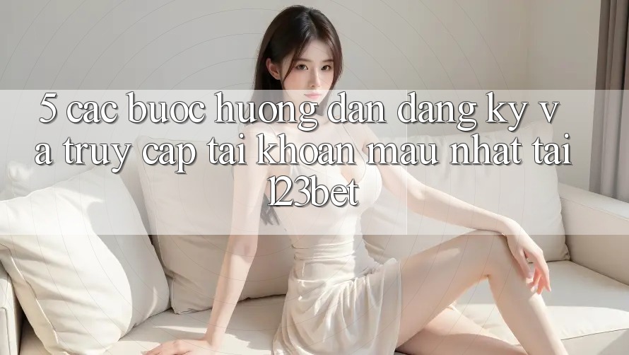 5. Các bước Hướng dẫn Đăng Ký Và Truy cập tài khoản Mau Nhất Tại 123bet 5. Các bước Hướng dẫn Đăng Ký Và Truy cập tài khoản Mau Nhất Tại 123bet
