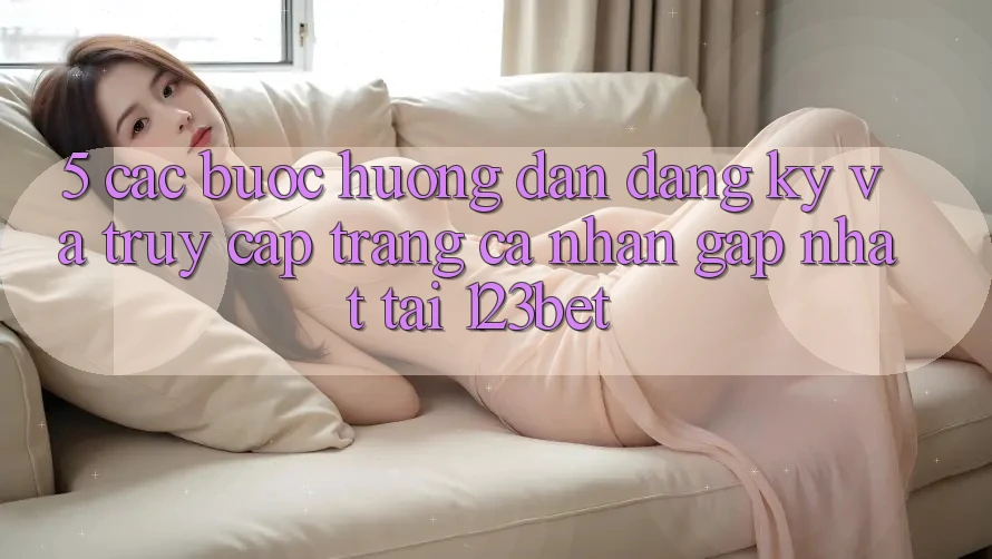 5. Các bước Hướng dẫn Đăng Ký Và Truy cập trang cá nhân Gấp Nhất Tại 123bet 5. Các bước Hướng dẫn Đăng Ký Và Truy cập trang cá nhân Gấp Nhất Tại 123bet