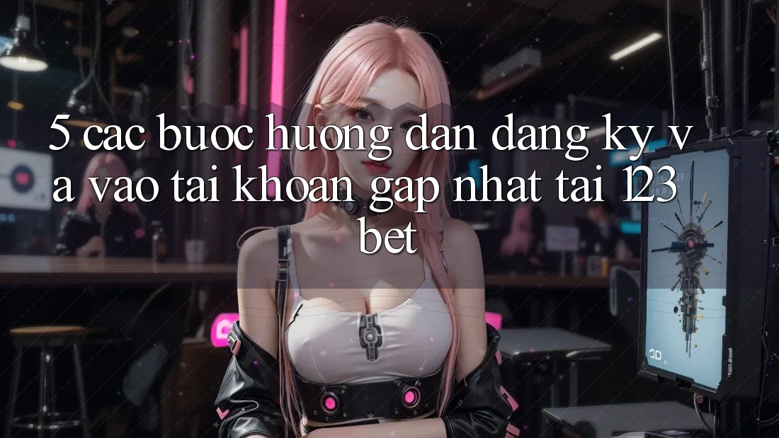 5. Các bước Hướng dẫn Đăng Ký Và Vào tài khoản Gấp Nhất Tại 123bet