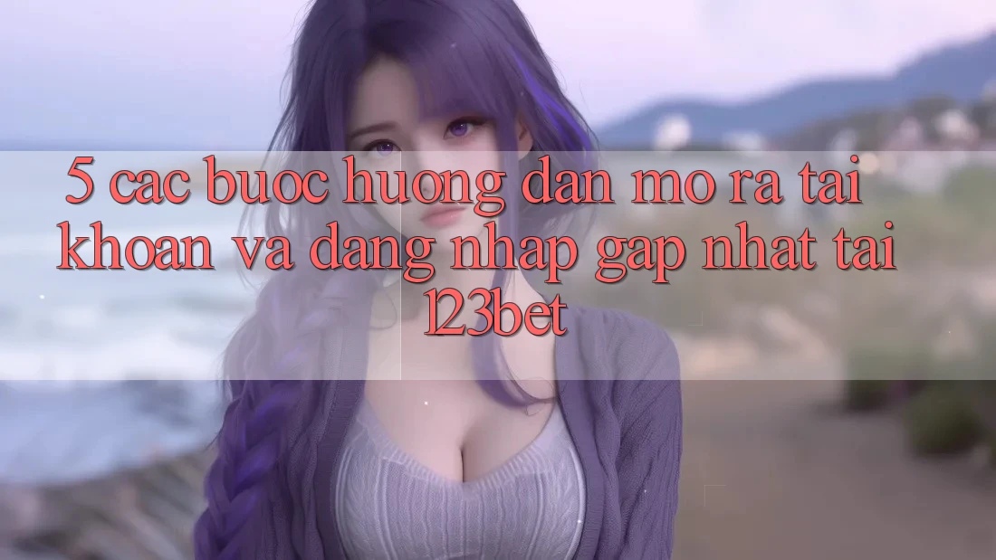 5. Các bước Hướng dẫn Mở ra tài khoản Và Đăng Nhập Gấp Nhất Tại 123bet