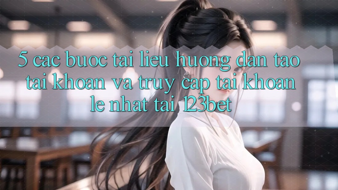 5. Các bước Tài liệu hướng dẫn Tạo tài khoản Và Truy cập tài khoản Lẹ Nhất Tại 123bet 5. Các bước Tài liệu hướng dẫn Tạo tài khoản Và Truy cập tài khoản Lẹ Nhất Tại 123bet