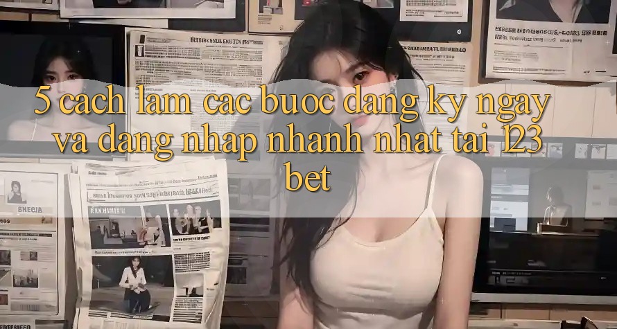 5. Cách làm Các Bước Đăng ký ngay Và Đăng nhập Nhanh Nhất Tại 123bet