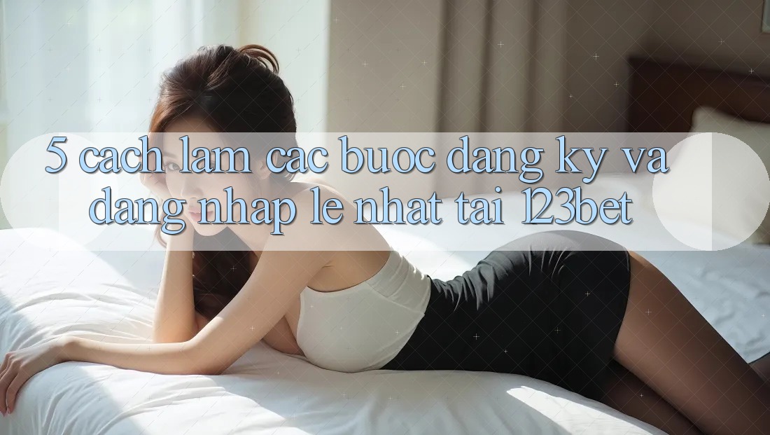 5. Cách làm Các Bước Đăng Ký Và Đăng Nhập Lẹ Nhất Tại 123bet