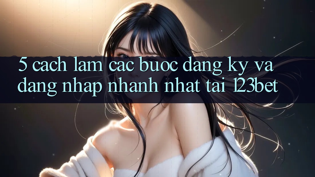 5. Cách làm Các bước Đăng Ký Và Đăng Nhập Nhanh Nhất Tại 123bet 5. Cách làm Các bước Đăng Ký Và Đăng Nhập Nhanh Nhất Tại 123bet