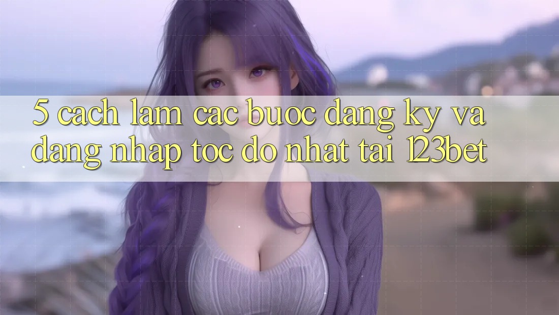 5. Cách làm Các Bước Đăng Ký Và Đăng Nhập Tốc độ Nhất Tại 123bet