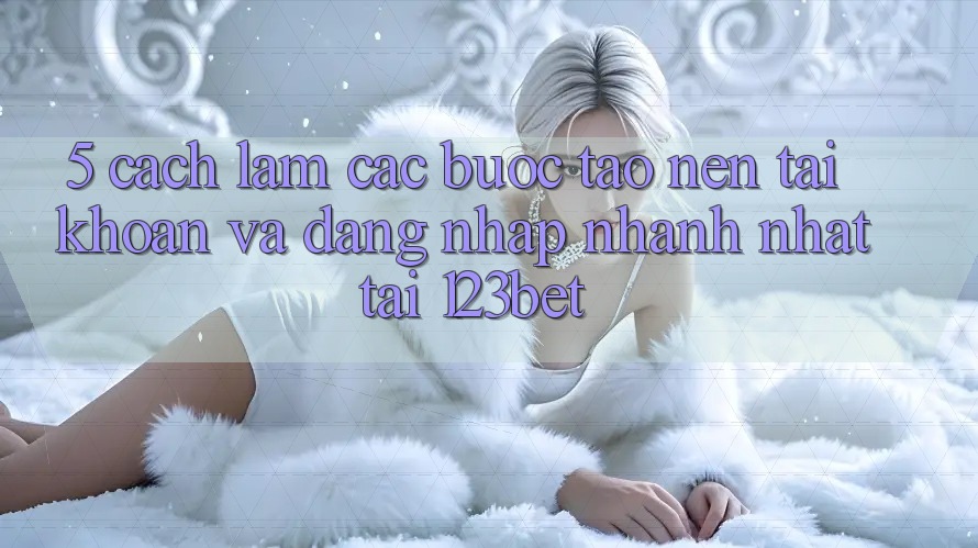 5. Cách làm Các Bước Tạo nên tài khoản Và Đăng Nhập Nhanh Nhất Tại 123bet