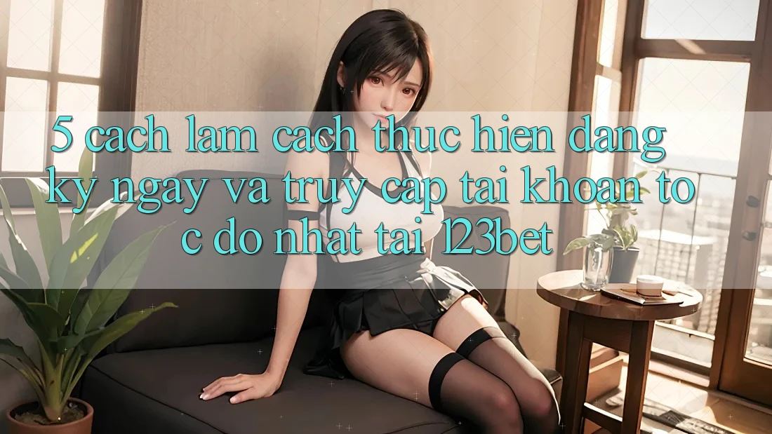 5. Cách làm Cách thực hiện Đăng ký ngay Và Truy cập tài khoản Tốc độ Nhất Tại 123bet