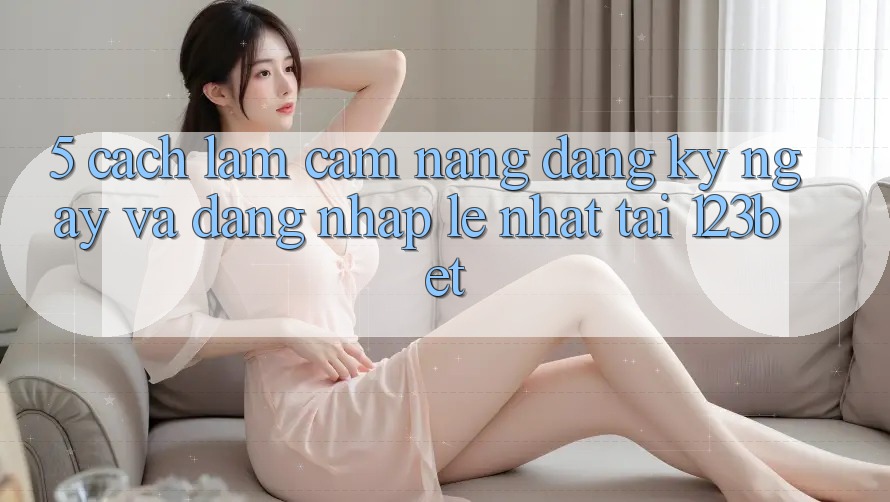 5. Cách làm Cẩm nang Đăng ký ngay Và Đăng Nhập Lẹ Nhất Tại 123bet