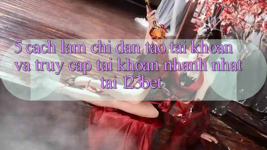 5. Cách làm Chỉ dẫn Tạo tài khoản Và Truy cập tài khoản Nhanh Nhất Tại 123bet