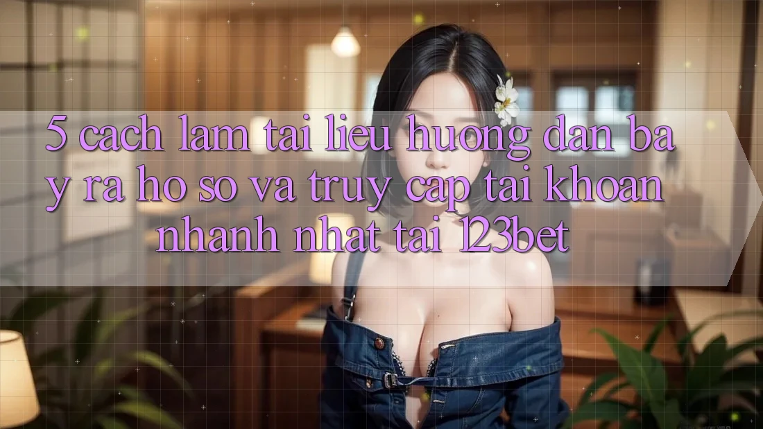 5. Cách làm Tài liệu hướng dẫn Bày ra hồ sơ Và Truy cập tài khoản Nhanh Nhất Tại 123bet 5. Cách làm Tài liệu hướng dẫn Bày ra hồ sơ Và Truy cập tài khoản Nhanh Nhất Tại 123bet