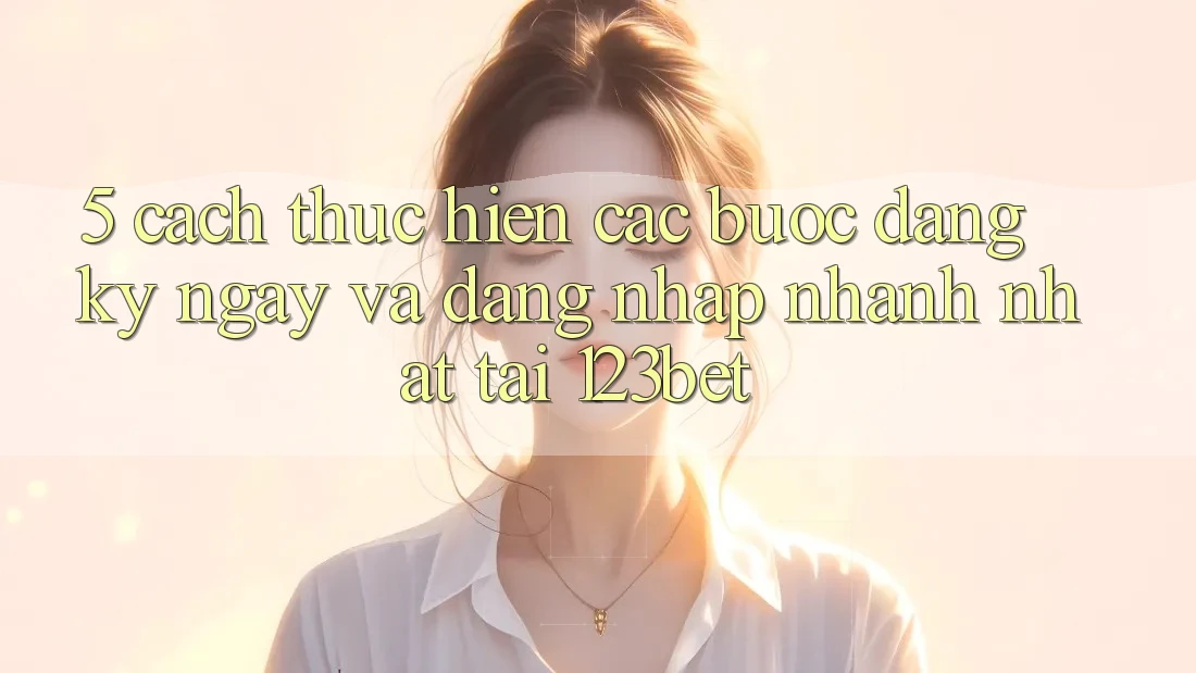 5. Cách thực hiện Các Bước Đăng ký ngay Và Đăng Nhập Nhanh Nhất Tại 123bet
