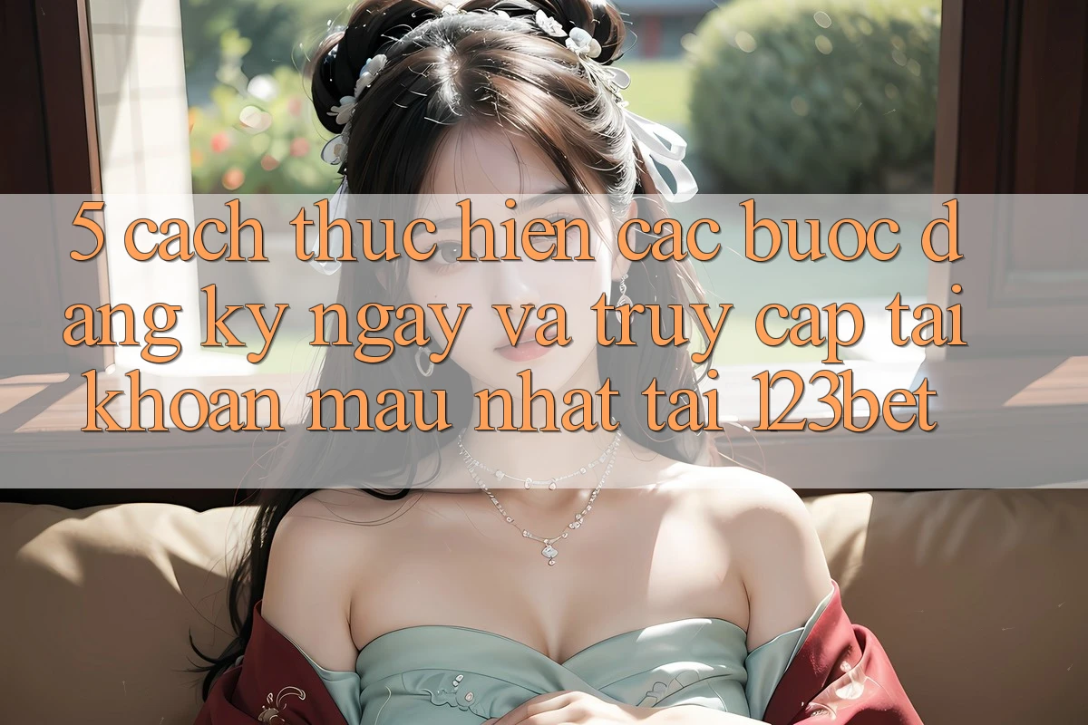 5. Cách thực hiện Các Bước Đăng ký ngay Và Truy cập tài khoản Mau Nhất Tại 123bet