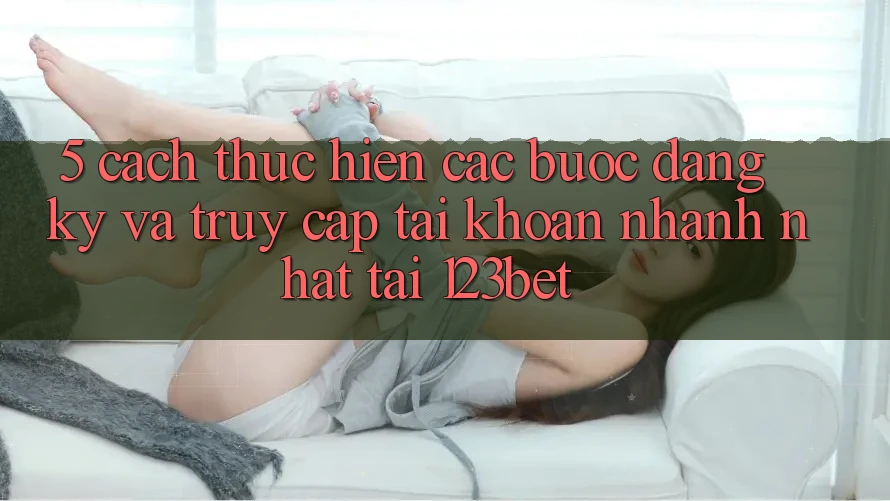 5. Cách thực hiện Các Bước Đăng Ký Và Truy cập tài khoản Nhanh Nhất Tại 123bet 5. Cách thực hiện Các Bước Đăng Ký Và Truy cập tài khoản Nhanh Nhất Tại 123bet