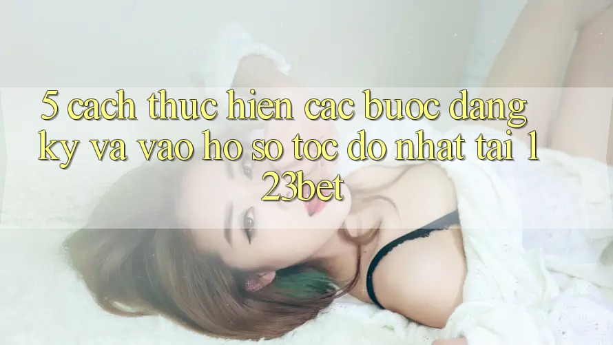 5. Cách thực hiện Các Bước Đăng Ký Và Vào hồ sơ Tốc độ Nhất Tại 123bet 5. Cách thực hiện Các Bước Đăng Ký Và Vào hồ sơ Tốc độ Nhất Tại 123bet