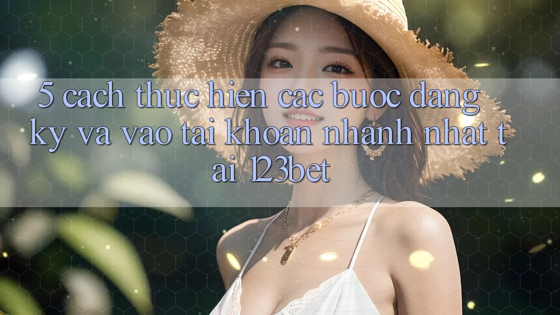 5. Cách thực hiện Các Bước Đăng Ký Và Vào tài khoản Nhanh Nhất Tại 123bet