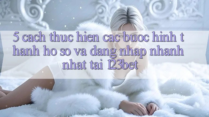 5. Cách thực hiện Các Bước Hình thành hồ sơ Và Đăng Nhập Nhanh Nhất Tại 123bet