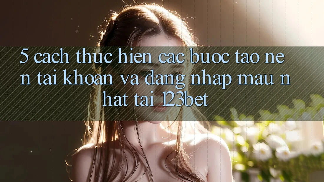 5. Cách thực hiện Các Bước Tạo nên tài khoản Và Đăng Nhập Mau Nhất Tại 123bet 5. Cách thực hiện Các Bước Tạo nên tài khoản Và Đăng Nhập Mau Nhất Tại 123bet