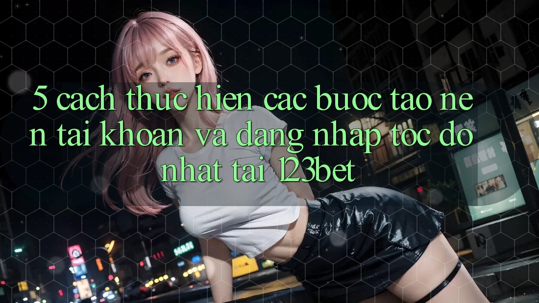 5. Cách thực hiện Các Bước Tạo nên tài khoản Và Đăng Nhập Tốc độ Nhất Tại 123bet