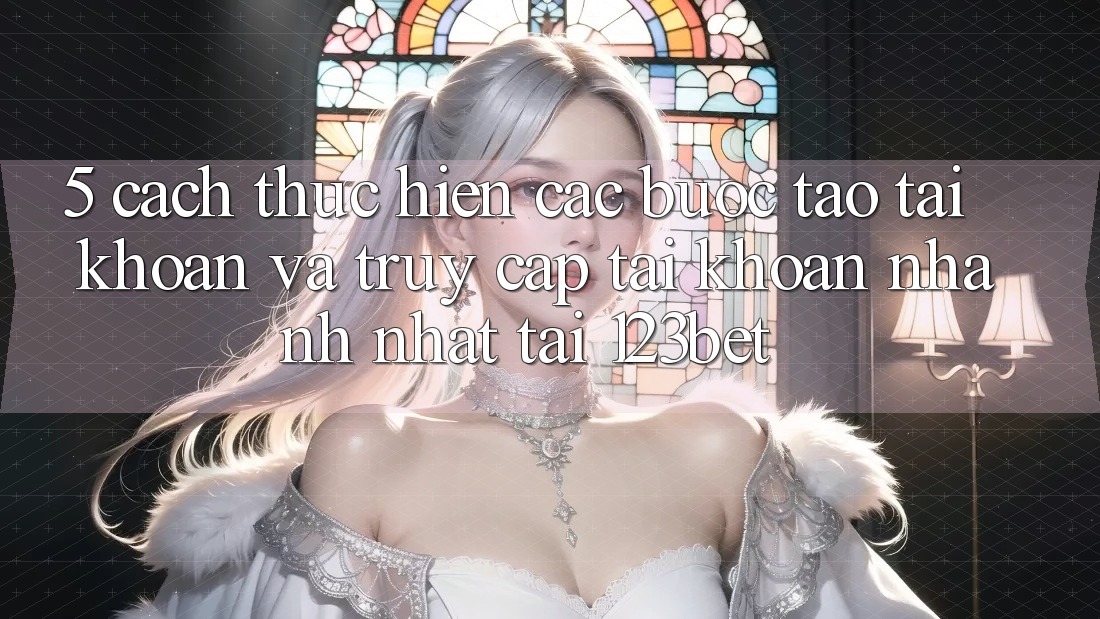 5. Cách thực hiện Các Bước Tạo tài khoản Và Truy cập tài khoản Nhanh Nhất Tại 123bet 5. Cách thực hiện Các Bước Tạo tài khoản Và Truy cập tài khoản Nhanh Nhất Tại 123bet