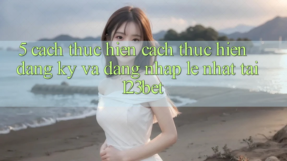 5. Cách thực hiện Cách thực hiện Đăng Ký Và Đăng Nhập Lẹ Nhất Tại 123bet
