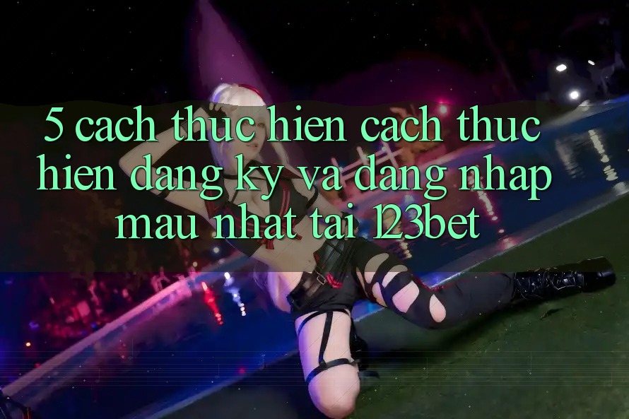 5. Cách thực hiện Cách thực hiện Đăng Ký Và Đăng Nhập Mau Nhất Tại 123bet