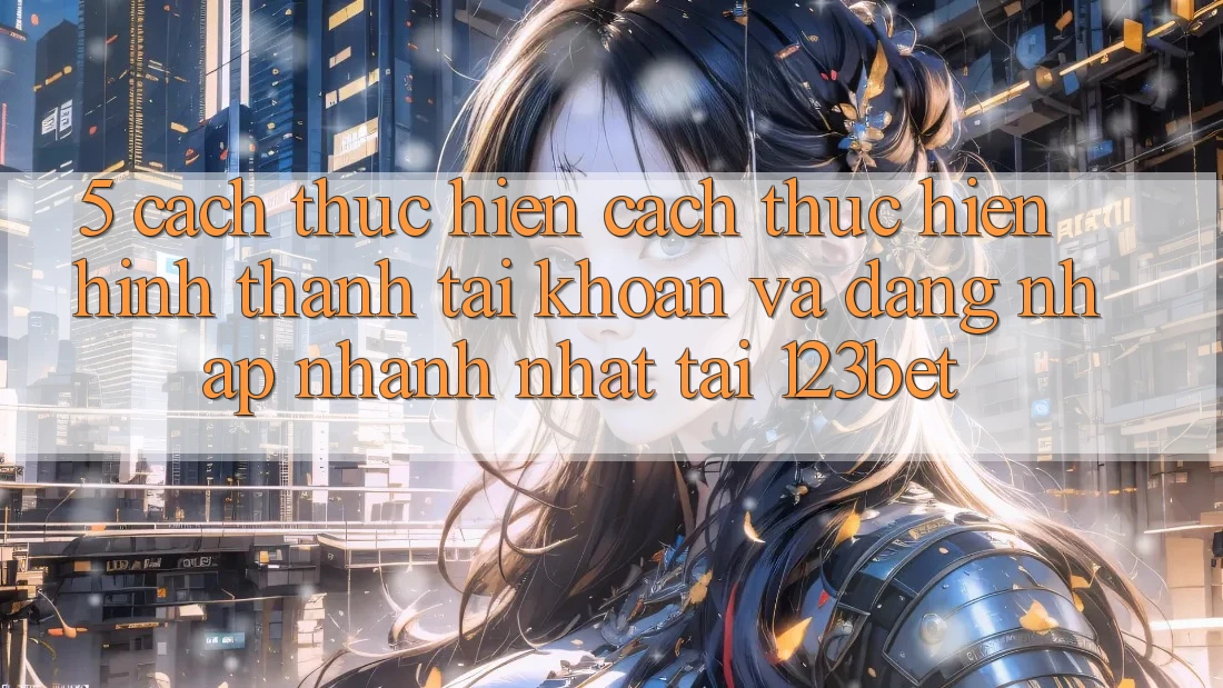 5. Cách thực hiện Cách thực hiện Hình thành tài khoản Và Đăng Nhập Nhanh Nhất Tại 123bet
