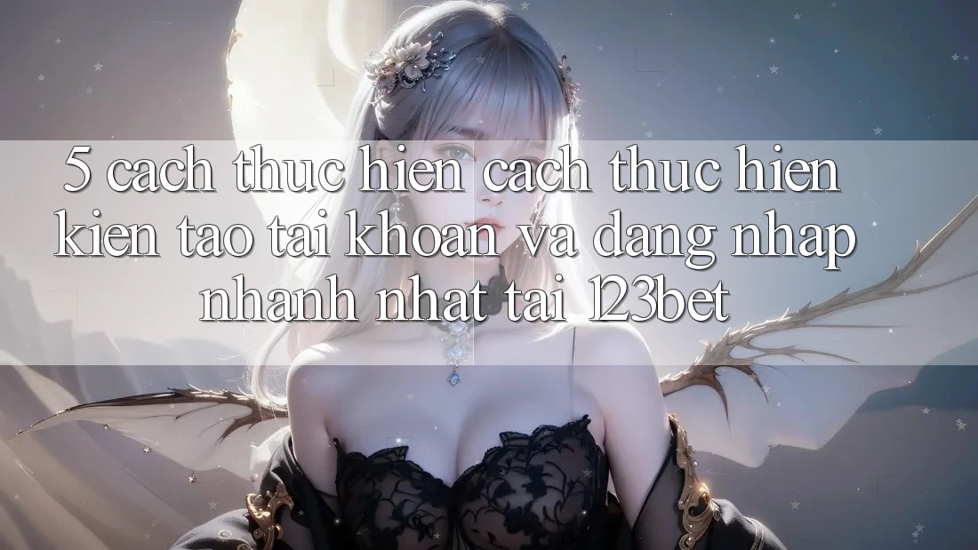 5. Cách thực hiện Cách thực hiện Kiến tạo tài khoản Và Đăng Nhập Nhanh Nhất Tại 123bet 5. Cách thực hiện Cách thực hiện Kiến tạo tài khoản Và Đăng Nhập Nhanh Nhất Tại 123bet