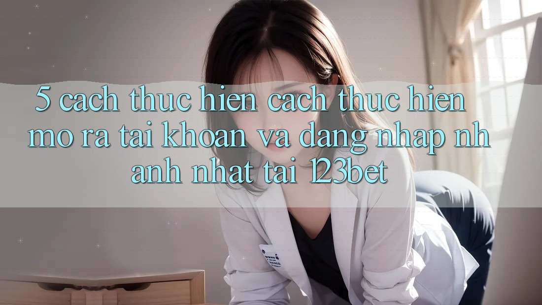 5. Cách thực hiện Cách thực hiện Mở ra tài khoản Và Đăng Nhập Nhanh Nhất Tại 123bet