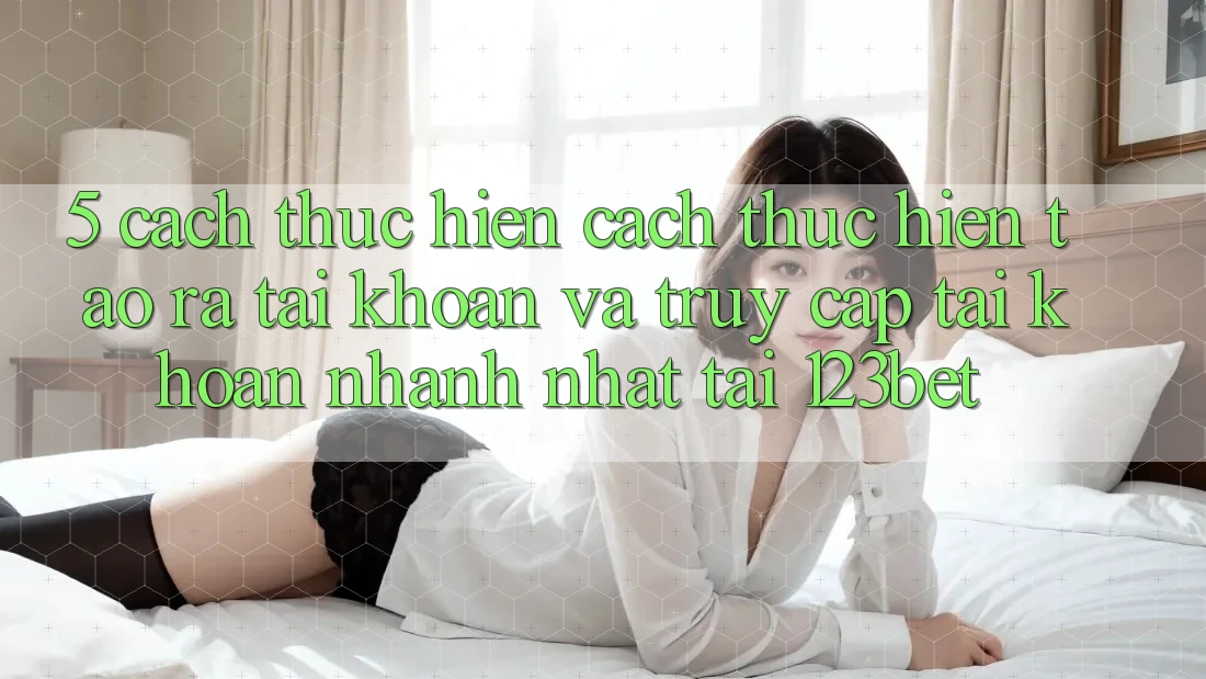 5. Cách thực hiện Cách thực hiện Tạo ra tài khoản Và Truy cập tài khoản Nhanh Nhất Tại 123bet 5. Cách thực hiện Cách thực hiện Tạo ra tài khoản Và Truy cập tài khoản Nhanh Nhất Tại 123bet