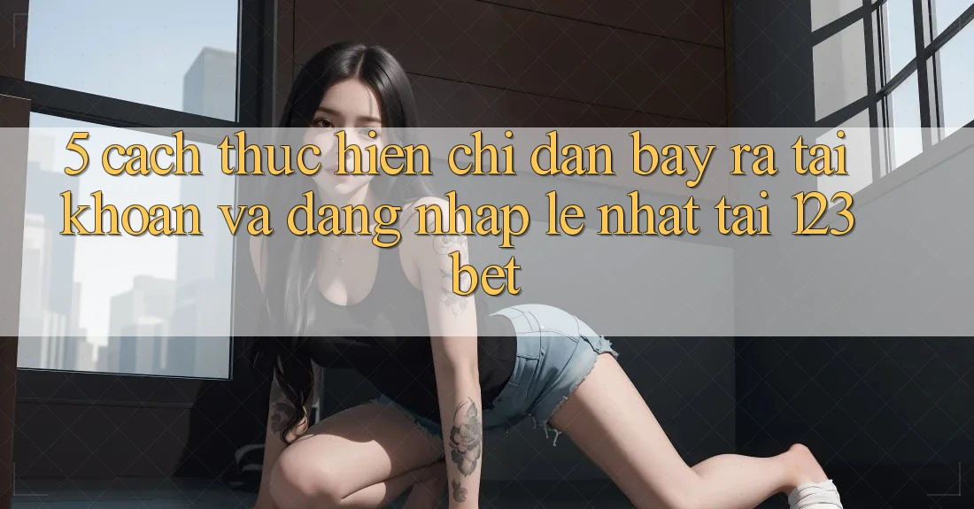 5. Cách thực hiện Chỉ dẫn Bày ra tài khoản Và Đăng Nhập Lẹ Nhất Tại 123bet